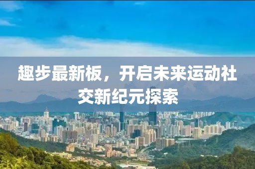 趣步最新板，开启未来运动社交新纪元探索