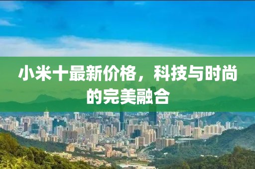 小米十最新价格，科技与时尚的完美融合