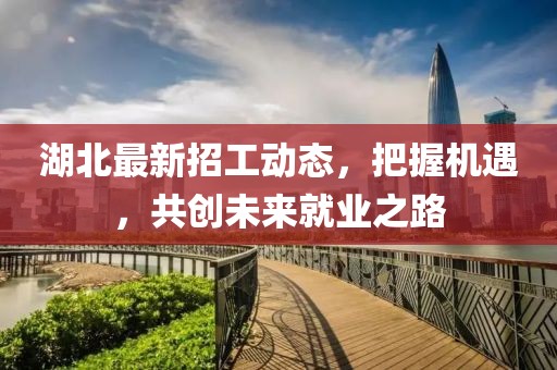湖北最新招工动态，把握机遇，共创未来就业之路