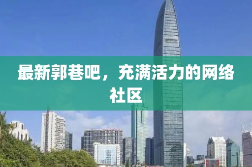 最新郭巷吧，充满活力的网络社区