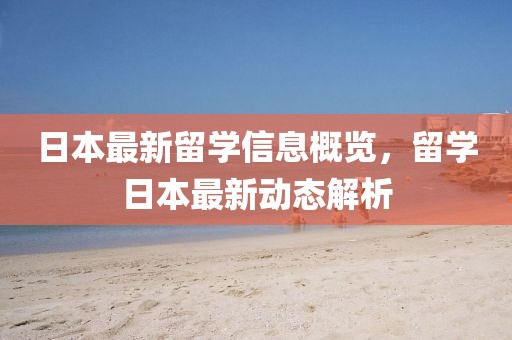 日本最新留学信息概览，留学日本最新动态解析