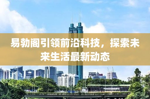 易勃阁引领前沿科技，探索未来生活最新动态