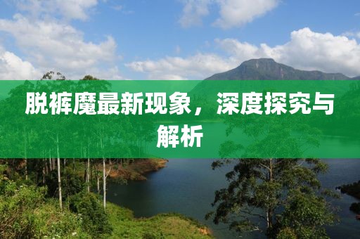脱裤魔最新现象，深度探究与解析