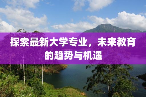 探索最新大学专业，未来教育的趋势与机遇