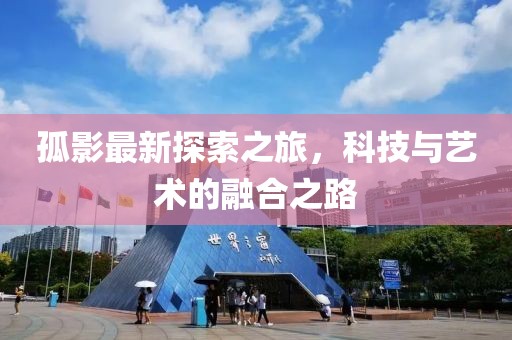 孤影最新探索之旅，科技与艺术的融合之路