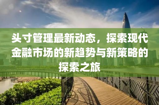 头寸管理最新动态，探索现代金融市场的新趋势与新策略的探索之旅