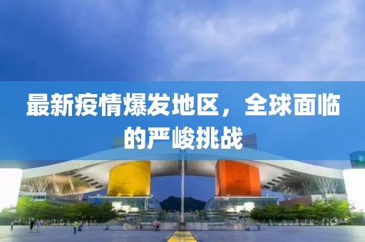最新疫情爆发地区，全球面临的严峻挑战