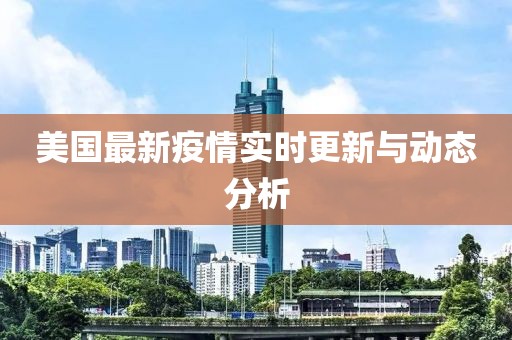 美国最新疫情实时更新与动态分析