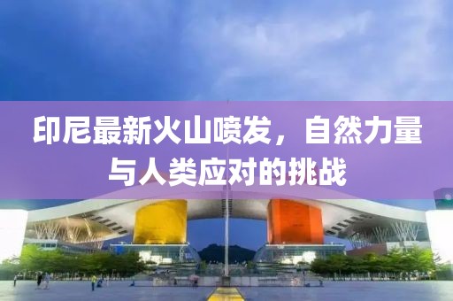 印尼最新火山喷发，自然力量与人类应对的挑战