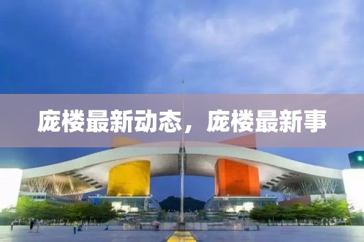 庞楼最新动态，庞楼最新事