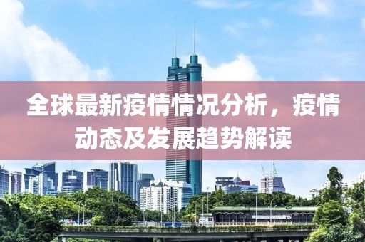 全球最新疫情情况分析，疫情动态及发展趋势解读