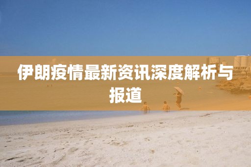 伊朗疫情最新资讯深度解析与报道