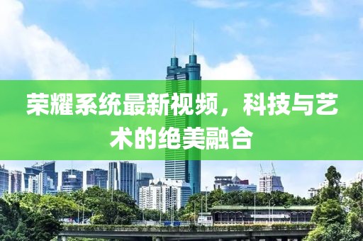 荣耀系统最新视频，科技与艺术的绝美融合