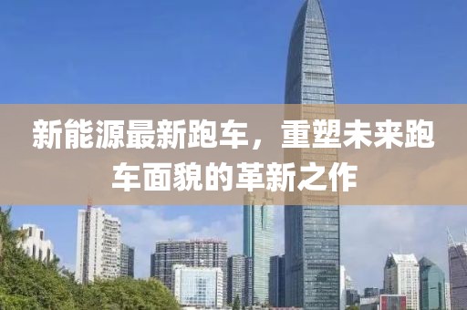 新能源最新跑车，重塑未来跑车面貌的革新之作