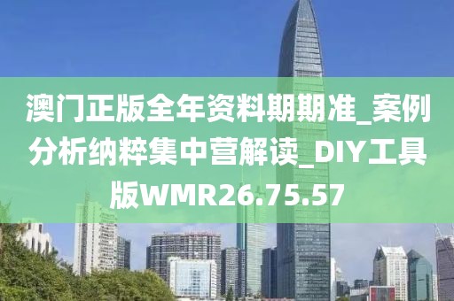 澳门正版全年资料期期准_案例分析纳粹集中营解读_DIY工具版WMR26.75.57