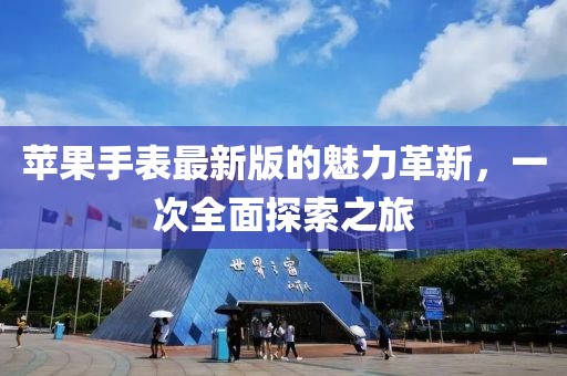 苹果手表最新版的魅力革新，一次全面探索之旅