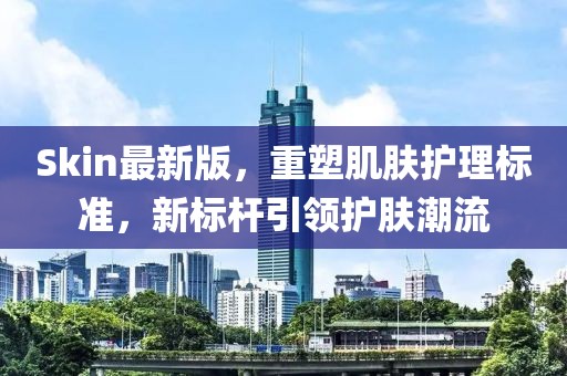 Skin最新版，重塑肌肤护理标准，新标杆引领护肤潮流