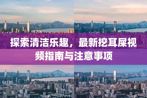 探索清洁乐趣，最新挖耳屎视频指南与注意事项