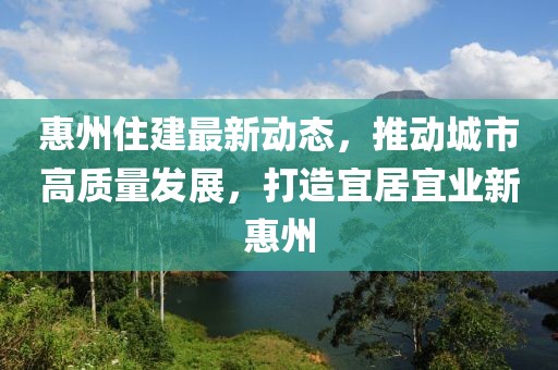 惠州住建最新动态，推动城市高质量发展，打造宜居宜业新惠州