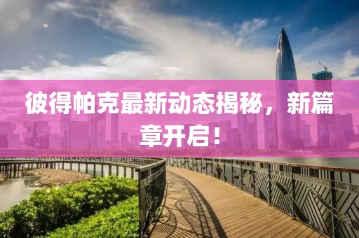 彼得帕克最新动态揭秘，新篇章开启！
