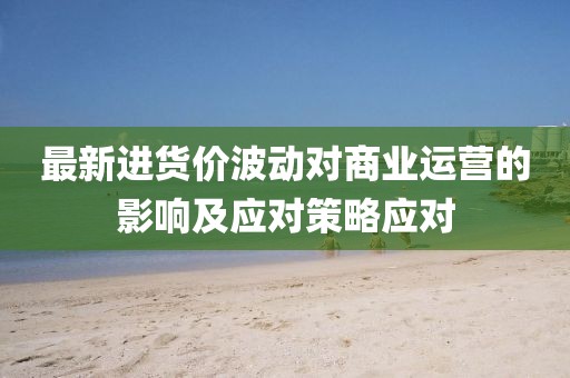 最新进货价波动对商业运营的影响及应对策略应对