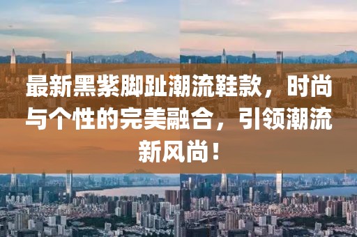 最新黑紫脚趾潮流鞋款，时尚与个性的完美融合，引领潮流新风尚！