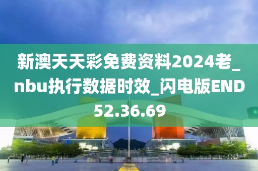 新澳天天彩免费资料2024老_nbu执行数据时效_闪电版END52.36.69
