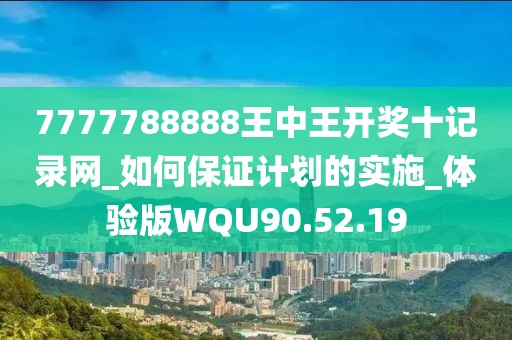 7777788888王中王开奖十记录网_如何保证计划的实施_体验版WQU90.52.19