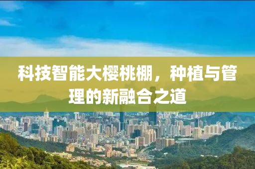 科技智能大樱桃棚，种植与管理的新融合之道