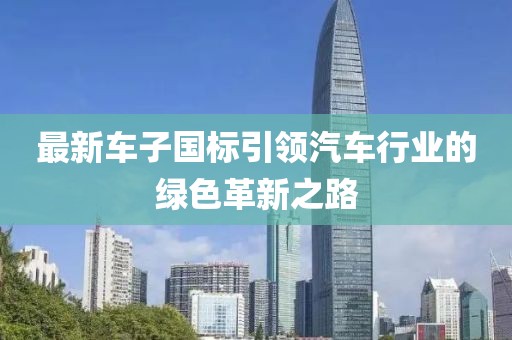 最新车子国标引领汽车行业的绿色革新之路