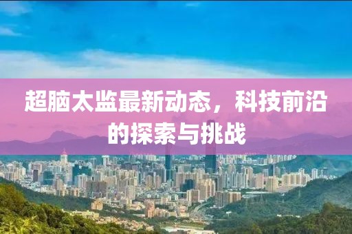 超脑太监最新动态，科技前沿的探索与挑战