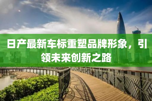 日产最新车标重塑品牌形象，引领未来创新之路