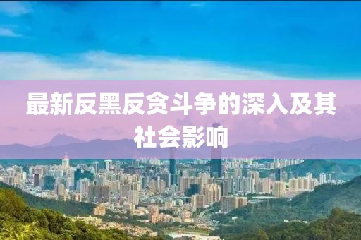最新反黑反贪斗争的深入及其社会影响