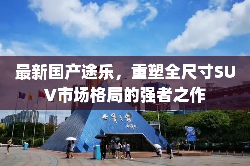 最新国产途乐，重塑全尺寸SUV市场格局的强者之作