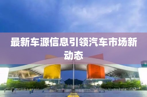 最新车源信息引领汽车市场新动态