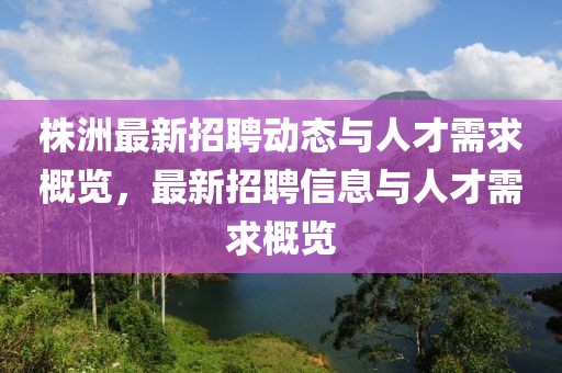 株洲最新招聘动态与人才需求概览，最新招聘信息与人才需求概览