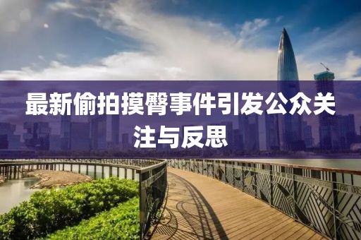 最新偷拍摸臀事件引发公众关注与反思