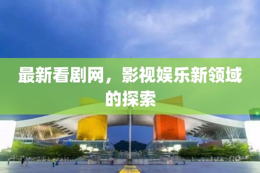 最新看剧网，影视娱乐新领域的探索