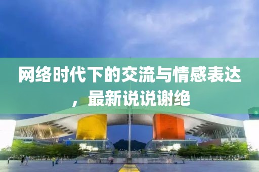网络时代下的交流与情感表达，最新说说谢绝