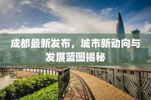 成都最新发布，城市新动向与发展蓝图揭秘