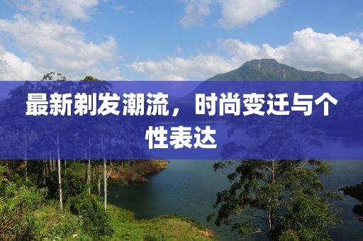 最新剃发潮流，时尚变迁与个性表达