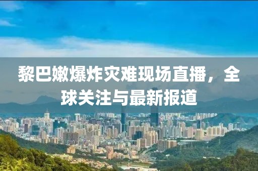 黎巴嫩爆炸灾难现场直播，全球关注与最新报道