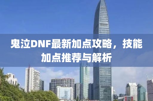 鬼泣DNF最新加点攻略，技能加点推荐与解析