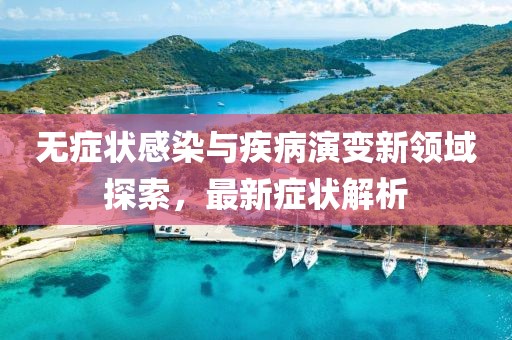 无症状感染与疾病演变新领域探索，最新症状解析