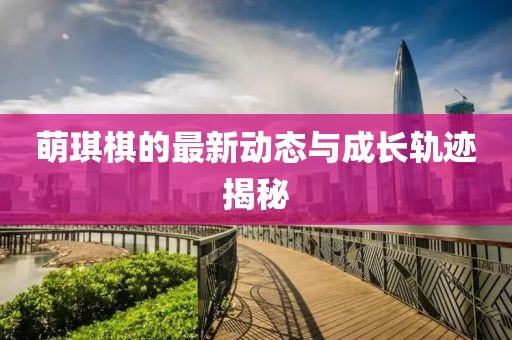 萌琪棋的最新动态与成长轨迹揭秘