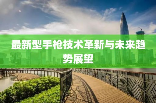 最新型手枪技术革新与未来趋势展望