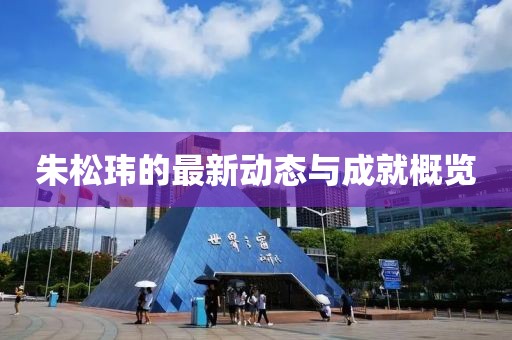 朱松玮的最新动态与成就概览