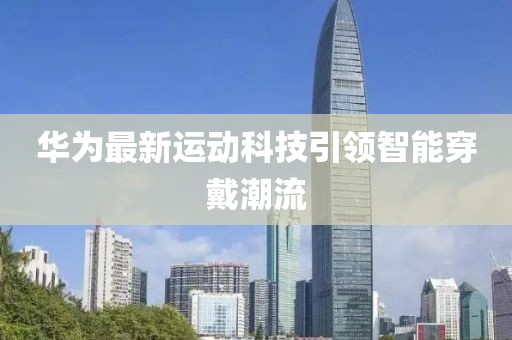 华为最新运动科技引领智能穿戴潮流
