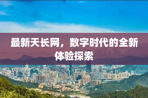 最新天长网，数字时代的全新体验探索