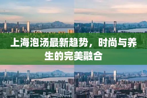 上海泡汤最新趋势，时尚与养生的完美融合